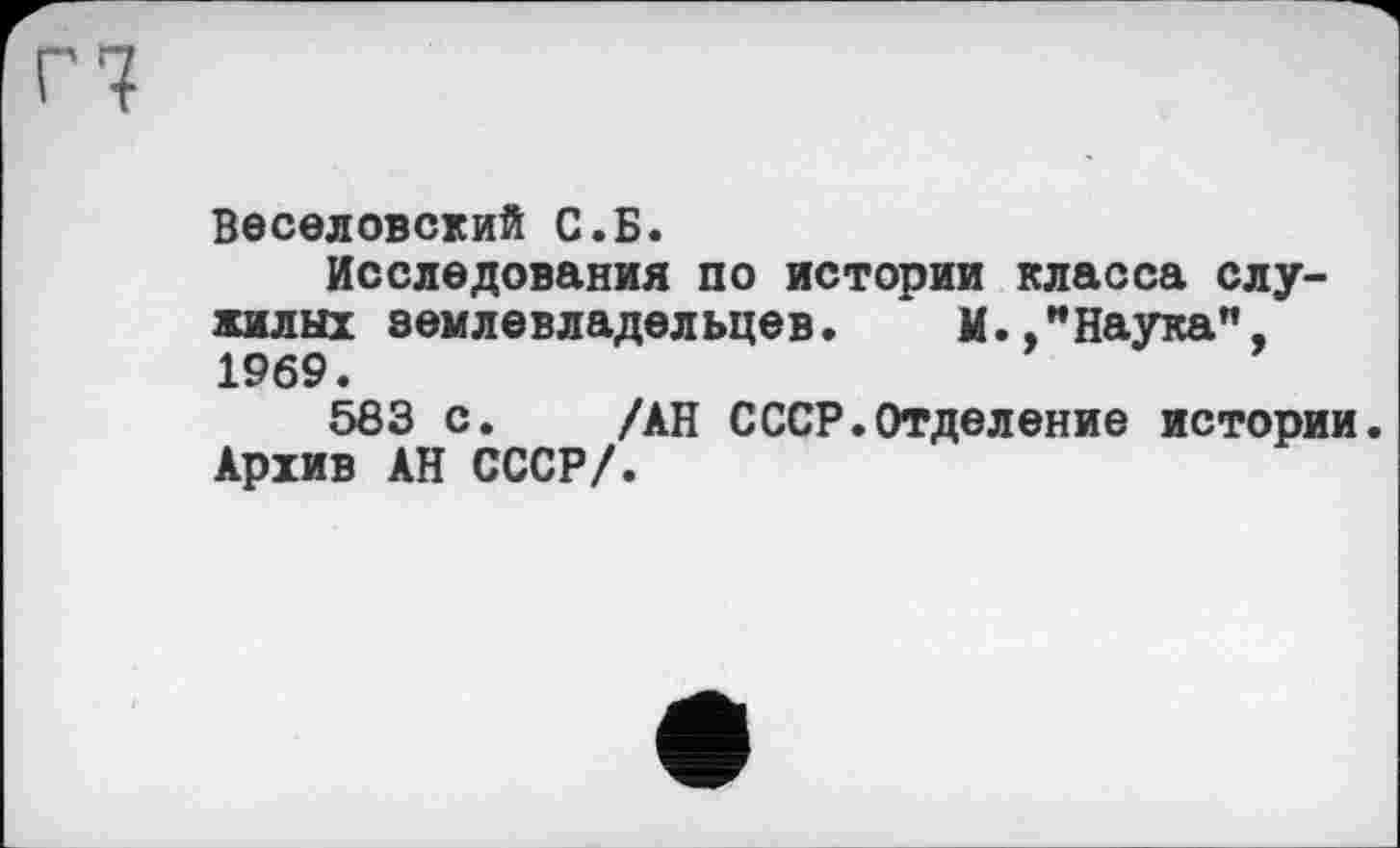 ﻿Веселовский С.Б.
Исследования по истории класса служилых землевладельцев. И. "Наука", 1969.
563 с. /АН СССР.Отделение истории. Архив АН СССР/.